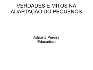 VERDADES E MITOS NA ADAPTAÇÃO DO PEQUENOS Adriana Pereira Educadora 