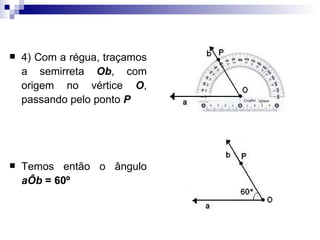 4) Com a régua, traçamos a semirreta  Ob , com origem no vértice  O , passando pelo ponto  P Temos então o ângulo  aÔb  = 60º 