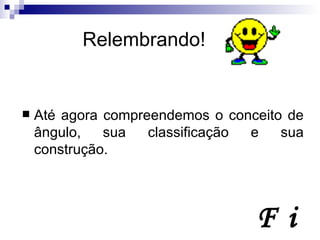 Relembrando! Até agora compreendemos o conceito de ângulo, sua classificação e sua construção. F i m  