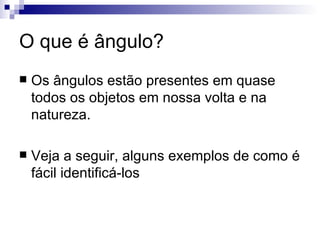 O que é ângulo? Os ângulos estão presentes em quase todos os objetos em nossa volta e na natureza. Veja a seguir, alguns exemplos de como é fácil identificá-los 