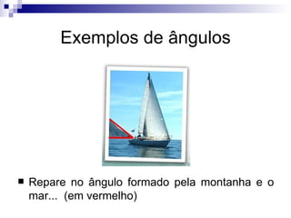Exemplos de ângulos Repare no ângulo formado pela montanha e o mar...  (em vermelho) 