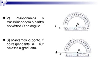 <ul><li>2) Posicionamos o transferidor com o centro no vértice  O  do ângulo. </li></ul><ul><li>3) Marcamos o ponto  P  co...