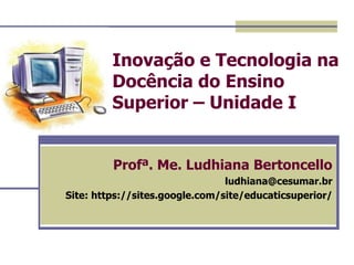 Inovação e Tecnologia na
Docência do Ensino
Superior – Unidade I
Profª. Me. Ludhiana Bertoncello
ludhiana@cesumar.br
Site: https://sites.google.com/site/educaticsuperior/

 