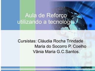 Aula de Reforço utilizando a tecnologia Cursistas: Cláudia Rocha Trindade Maria do Socorro P. Coelho Vânia Maria G.C.Santos. 
