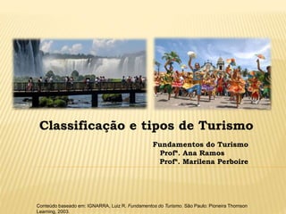 Conteúdo baseado em: IGNARRA, Luiz R. Fundamentos do Turismo. São Paulo: Pioneira Thomson
Learning, 2003.
Classificação e tipos de Turismo
Fundamentos do Turismo
Profª. Ana Ramos
Profª. Marilena Perboire
 