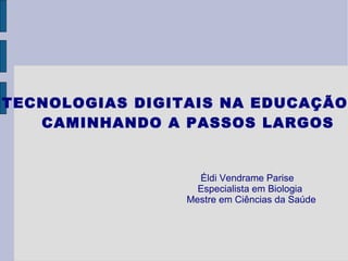 TECNOLOGIAS DIGITAIS NA EDUCAÇÃO:  CAMINHANDO A PASSOS LARGOS Éldi Vendrame Parise Especialista em Biologia Mestre em Ciências da Saúde 