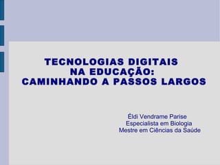 TECNOLOGIAS DIGITAIS  NA EDUCAÇÃO: CAMINHANDO A PASSOS LARGOS Éldi Vendrame Parise Especialista em Biologia Mestre em Ciências da Saúde 