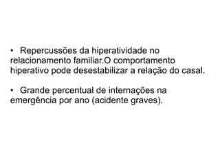 • Repercussões da hiperatividade no relacionamento familiar.O comportamento hiperativo pode desestabilizar a relação do casal.  • Grande percentual de internações na emergência por ano (acidente graves). 