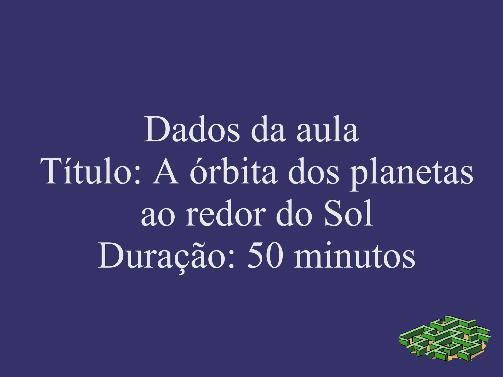 Dados da aula Título: A órbita dos planetas ao redor do Sol Duração: 50 minutos