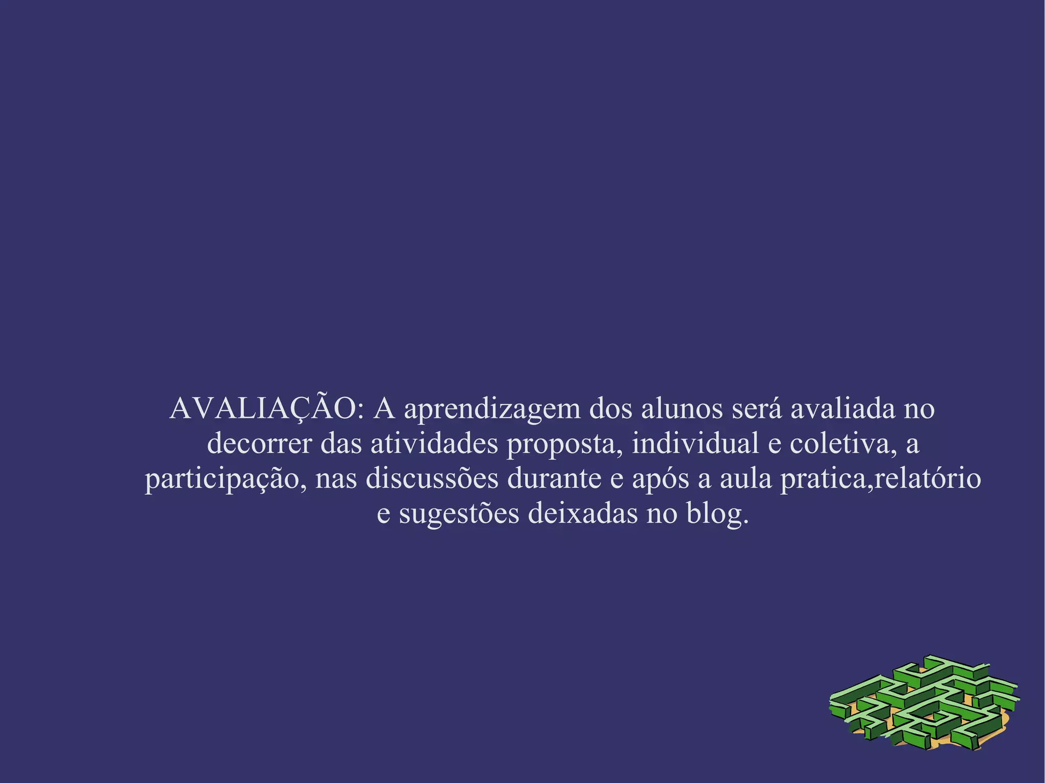 AVALIAÇÃO: A aprendizagem dos alunos será avaliada no decorrer das atividades proposta, individual e coletiva, a participação, nas discussões durante e após a aula pratica,relatório e sugestões deixadas no blog.