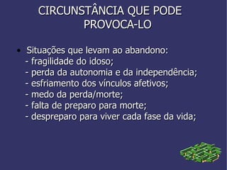 • Situações que levam ao abandono:  - fragilidade do idoso; - perda da autonomia e da independência; - esfriamento dos vínculos afetivos; - medo da perda/morte; - falta de preparo para morte; - despreparo para viver cada fase da vida; CIRCUNSTÂNCIA QUE PODE  PROVOCA-LO 