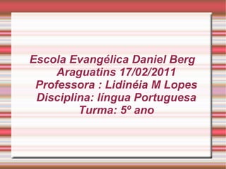 Escola Evangélica Daniel Berg Araguatins 17/02/2011 Professora : Lidinéia M Lopes Disciplina: língua Portuguesa Turma: 5º ano 