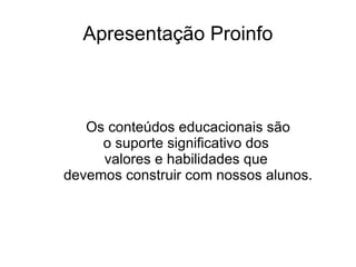 Apresentação Proinfo Os conteúdos educacionais são o suporte significativo dos  valores e habilidades que  devemos construir com nossos alunos. 