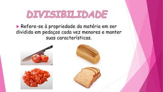  Refere-se à propriedade da matéria em ser
dividida em pedaços cada vez menores e manter
suas características.
 