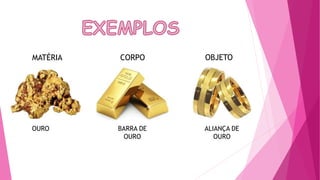 MATÉRIA CORPO OBJETO
OURO BARRA DE
OURO
ALIANÇA DE
OURO
 