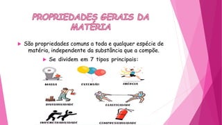  São propriedades comuns a toda e qualquer espécie de
matéria, independente da substância que a compõe.
 Se dividem em 7 tipos principais:
 