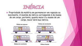  Propriedade da matéria em permanecer em repouso ou
movimento. A medida da inércia corresponde à da massa
de um corpo, portanto, quanto maior é a massa de um
corpo, maior será sua inércia.
 