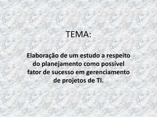 TEMA:

Elaboração de um estudo a respeito
  do planejamento como possível
fator de sucesso em gerenciamento
          de projetos de TI.
 