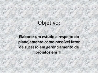 Objetivo:

Elaborar um estudo a respeito do
planejamento como possível fator
de sucesso em gerenciamento de
         projetos em TI.
 