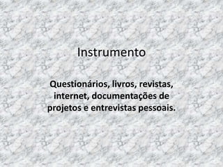 Instrumento

Questionários, livros, revistas,
 internet, documentações de
projetos e entrevistas pessoais.
 