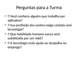 Perguntas para a Turma
• 💬 Você conhece alguém que trabalha por
aplicativo?
• 💬 Sua profissão dos sonhos exige contato com
tecnologia?
• 💬 Que habilidade humana nunca será
substituída por um robô?
• 💬 A tecnologia mais ajuda ou atrapalha no
emprego?
 