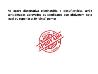 Na prova dissertativa eliminatória e classificatória, serão
considerados aprovados os candidatos que obtiverem nota
igual ou superior a 20 (vinte) pontos.
 