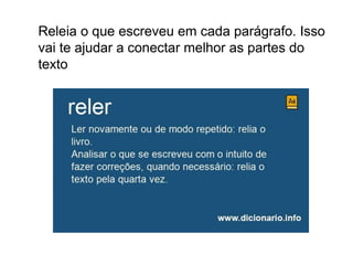 Releia o que escreveu em cada parágrafo. Isso
vai te ajudar a conectar melhor as partes do
texto
 