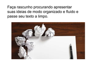 Faça rascunho procurando apresentar
suas ideias de modo organizado e fluido e
passe seu texto a limpo.
 