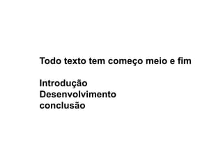 Todo texto tem começo meio e fim
Introdução
Desenvolvimento
conclusão
 