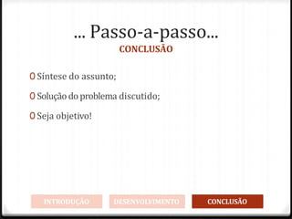 ... Passo-a-passo...
CONCLUSÃO
0 Síntese do assunto;
0 Soluçãodoproblema discutido;
0 Seja objetivo!
INTRODUÇÃO DESENVOLVIMENTO CONCLUSÃO
 