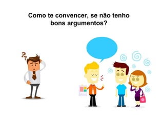 Como te convencer, se não tenho
bons argumentos?
 