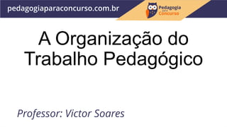 A Organização do
Trabalho Pedagógico
Professor: Victor Soares
 