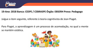 19-Ano: 2018 Banca: CESPE / CEBRASPE Órgão: EBSERH Prova: Pedagogo
Julgue o item seguinte, referente à teoria cognitivista de Jean Piaget.
Para Piaget, a aprendizagem é um processo de acomodação, no qual a mente
se mantém estática.
 