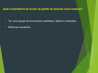 • Ter uma equipe de funcionários satisfeitos, felizes e motivados
Qual a importância da função de gestão de pessoas numa empresa?
• Melhores resultados.
 