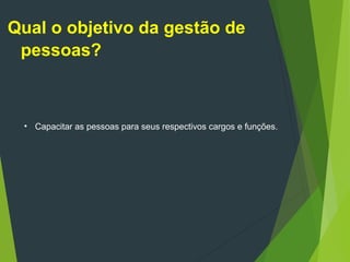 • Capacitar as pessoas para seus respectivos cargos e funções.
Qual o objetivo da gestão de
pessoas?
 