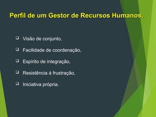  Visão de conjunto,
 Facilidade de coordenação,
 Espírito de integração,
 Resistência à frustração,
 Iniciativa própria.
Perfil de um Gestor de Recursos Humanos.
Perfil de um Gestor de Recursos Humanos.
 