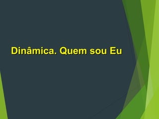 Dinâmica. Quem sou Eu
Dinâmica. Quem sou Eu
 
