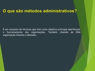 É um conjunto de técnicas que tem como objetivo principal aperfeiçoar
o funcionamento das organizações. Também chamdo de OSM
organização Sistema e Métodos.
O que são métodos administrativos?
O que são métodos administrativos?
 