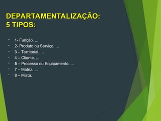 DEPARTAMENTALIZAÇÃO:
DEPARTAMENTALIZAÇÃO:
5 TIPOS:
5 TIPOS:
 1- Função. ...
 2- Produto ou Serviço. ...
 3 – Territorial. ...
 4 – Cliente. ...
 5 – Processo ou Equipamento. ...
 7 – Matriz. ...
 8 – Mista.
 