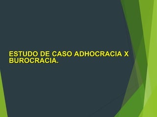 ESTUDO DE CASO ADHOCRACIA X
ESTUDO DE CASO ADHOCRACIA X
BUROCRACIA.
BUROCRACIA.
 