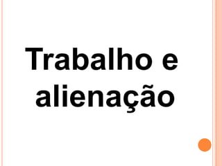 Trabalho e
 alienação
 