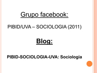 Grupo facebook:
PIBID/UVA – SOCIOLOGIA (2011)


            Blog:

PIBID-SOCIOLOGIA-UVA: Sociologia
 