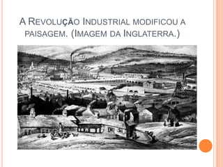 A REVOLUÇÃO INDUSTRIAL MODIFICOU A
 PAISAGEM. (IMAGEM DA INGLATERRA.)
 