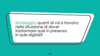 Sondaggio: quanti di voi si trovano
nella situazione di dover
trasformare aule in presenza
in aule digitali?
 