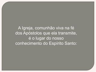 A Igreja, comunhão viva na fé
dos Apóstolos que ela transmite,
é o lugar do nosso
conhecimento do Espírito Santo:
 