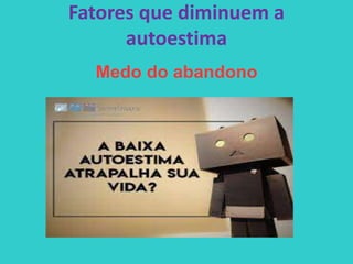 Fatores que diminuem a
autoestima
Medo do abandono
 