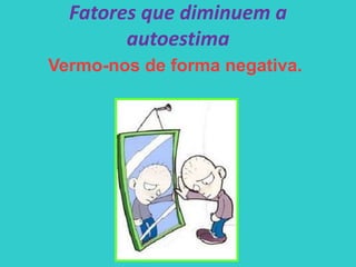 Fatores que diminuem a
autoestima
Vermo-nos de forma negativa.
 