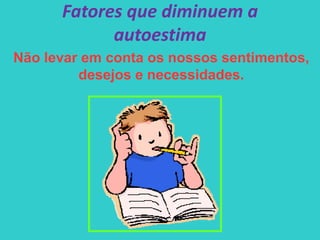 Fatores que diminuem a
autoestima
Não levar em conta os nossos sentimentos,
desejos e necessidades.
 