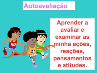 Autoavaliação
Aprender a
avaliar e
examinar as
minha ações,
reações,
pensamentos
e atitudes.
 
