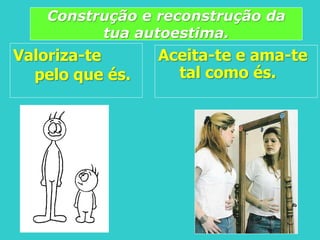 Valoriza-te
pelo que és.
Construção e reconstrução da
tua autoestima.
Aceita-te e ama-te
tal como és.
 